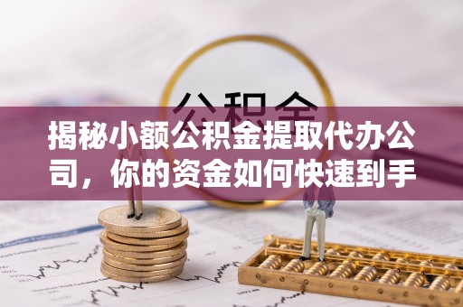仁化揭秘小额公积金提取代办公司，你的资金如何快速到手？