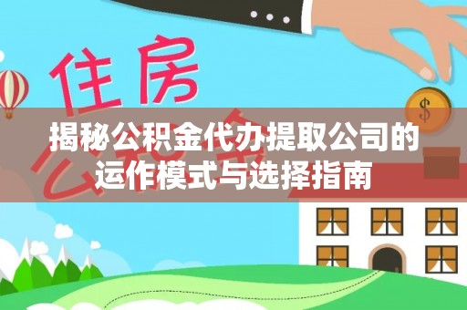 仁化揭秘公积金代办提取公司的运作模式与选择指南