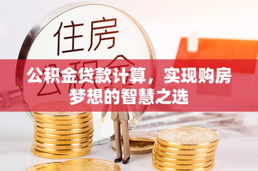 仁化公积金贷款计算，实现购房梦想的智慧之选