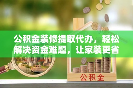 仁化公积金装修提取代办，轻松解决资金难题，让家装更省心