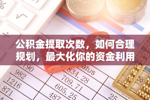 仁化公积金提取次数，如何合理规划，最大化你的资金利用