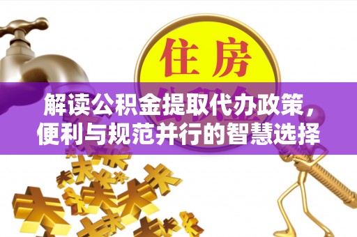 仁化解读公积金提取代办政策，便利与规范并行的智慧选择