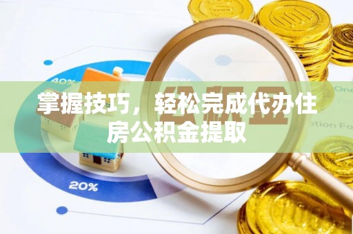 仁化掌握技巧，轻松完成代办住房公积金提取