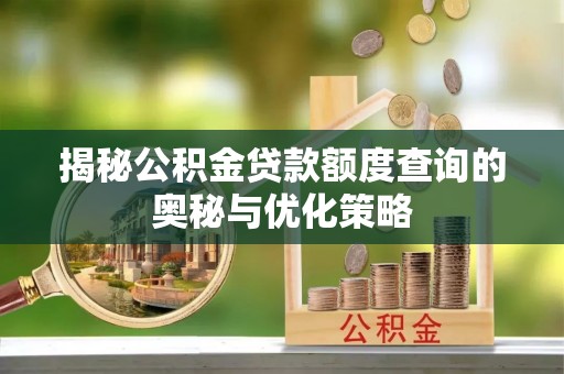 仁化揭秘公积金贷款额度查询的奥秘与优化策略