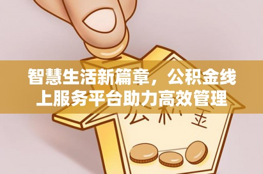 仁化智慧生活新篇章，公积金线上服务平台助力高效管理