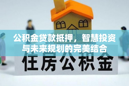 仁化公积金贷款抵押，智慧投资与未来规划的完美结合