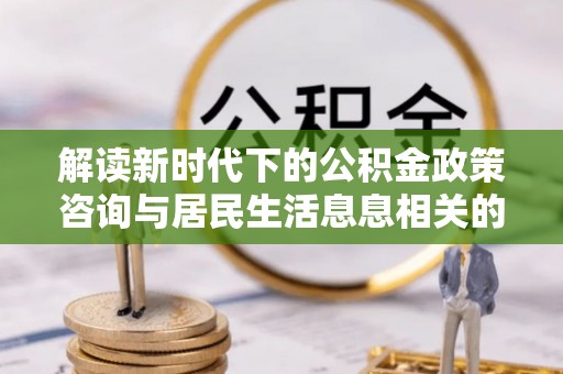 仁化解读新时代下的公积金政策咨询与居民生活息息相关的变化