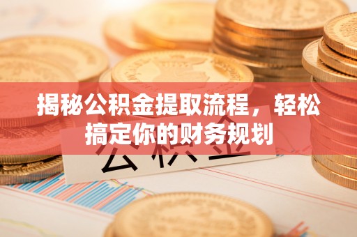 仁化揭秘公积金提取流程，轻松搞定你的财务规划