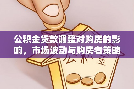 仁化公积金贷款调整对购房的影响，市场波动与购房者策略解析