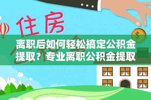 仁化离职后如何轻松搞定公积金提取？专业离职公积金提取代办服务来帮你
