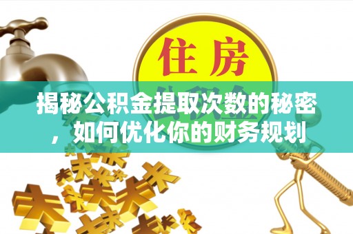 仁化揭秘公积金提取次数的秘密，如何优化你的财务规划