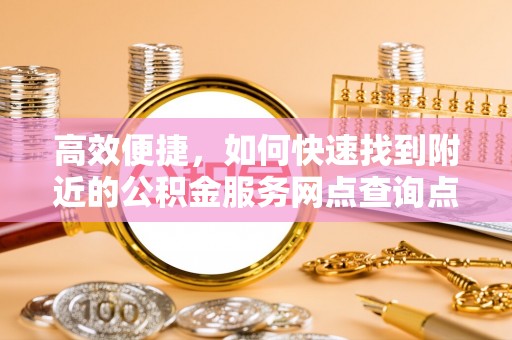 仁化高效便捷，如何快速找到附近的公积金服务网点查询点