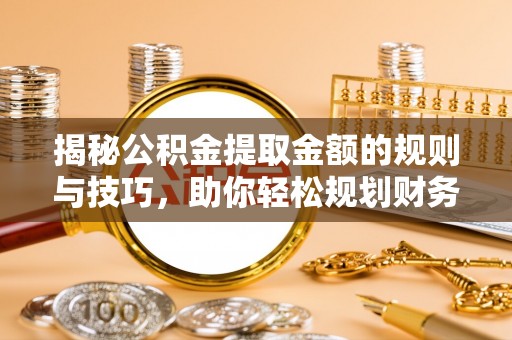 仁化揭秘公积金提取金额的规则与技巧，助你轻松规划财务未来