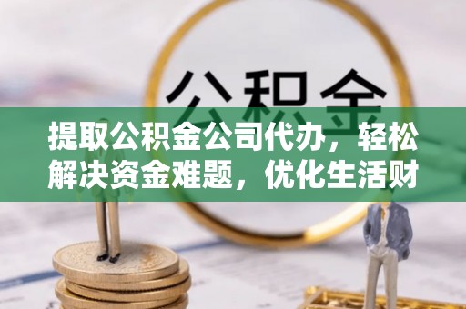 仁化提取公积金公司代办，轻松解决资金难题，优化生活财务管理