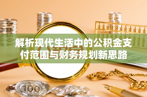 仁化解析现代生活中的公积金支付范围与财务规划新思路