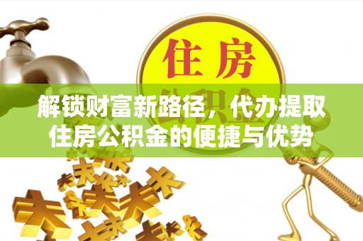 仁化解锁财富新路径，代办提取住房公积金的便捷与优势