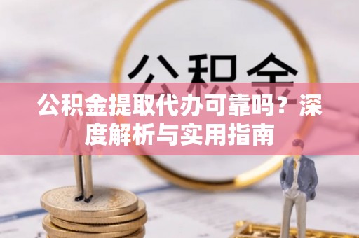 仁化公积金提取代办可靠吗？深度解析与实用指南