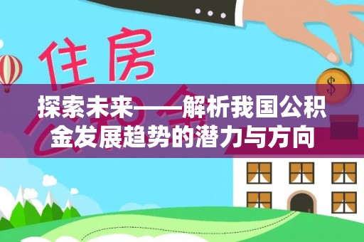 仁化探索未来——解析我国公积金发展趋势的潜力与方向