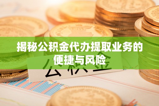 仁化揭秘公积金代办提取业务的便捷与风险