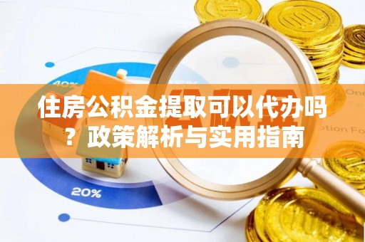 仁化住房公积金提取可以代办吗？政策解析与实用指南