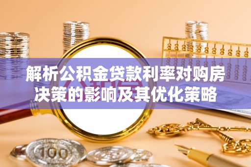 仁化解析公积金贷款利率对购房决策的影响及其优化策略