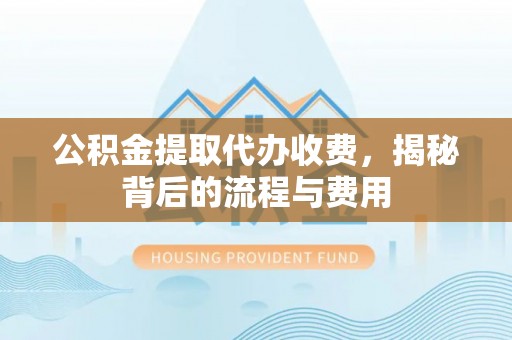 仁化公积金提取代办收费，揭秘背后的流程与费用