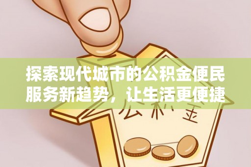 仁化探索现代城市的公积金便民服务新趋势，让生活更便捷