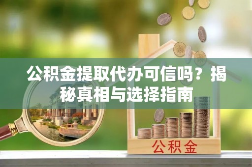 仁化公积金提取代办可信吗？揭秘真相与选择指南