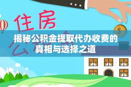 仁化揭秘公积金提取代办收费的真相与选择之道