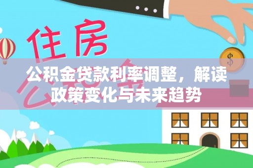 仁化公积金贷款利率调整，解读政策变化与未来趋势
