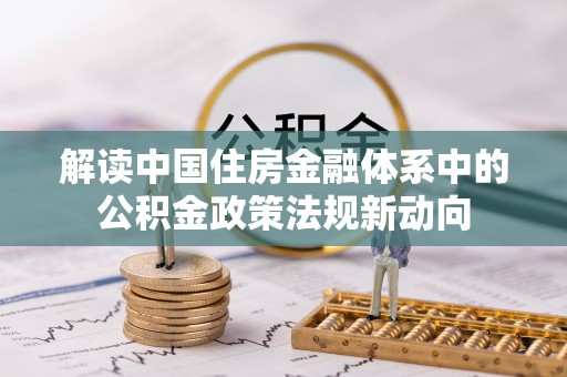 仁化解读中国住房金融体系中的公积金政策法规新动向