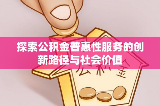 仁化探索公积金普惠性服务的创新路径与社会价值
