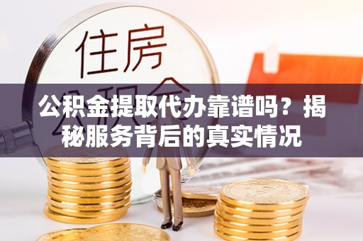 仁化公积金提取代办靠谱吗？揭秘服务背后的真实情况