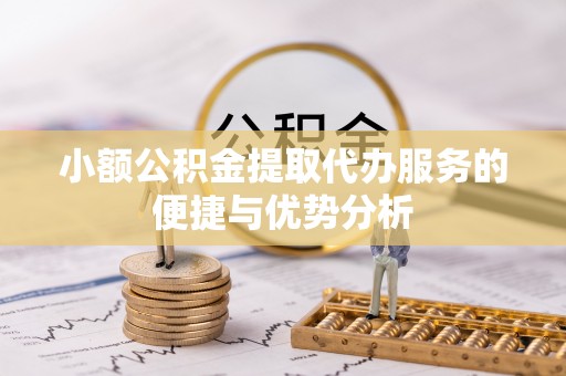 仁化小额公积金提取代办服务的便捷与优势分析