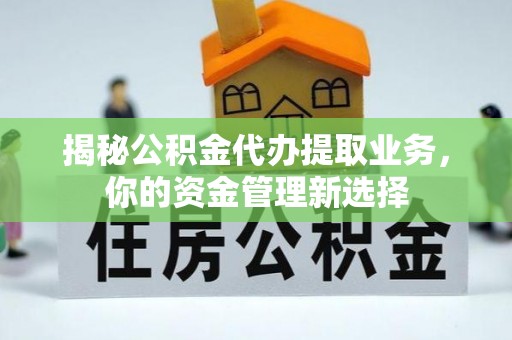 仁化揭秘公积金代办提取业务，你的资金管理新选择