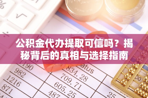 仁化公积金代办提取可信吗？揭秘背后的真相与选择指南