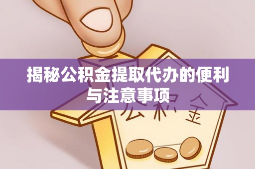 仁化揭秘公积金提取代办的便利与注意事项