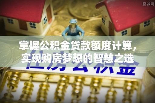 仁化掌握公积金贷款额度计算，实现购房梦想的智慧之选