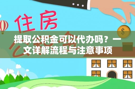 仁化提取公积金可以代办吗？一文详解流程与注意事项