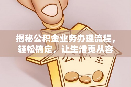 仁化揭秘公积金业务办理流程，轻松搞定，让生活更从容