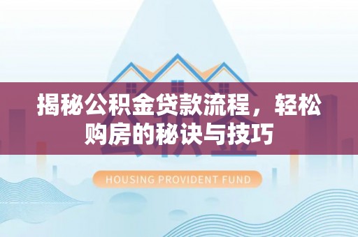 仁化揭秘公积金贷款流程，轻松购房的秘诀与技巧