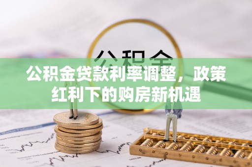 仁化公积金贷款利率调整，政策红利下的购房新机遇