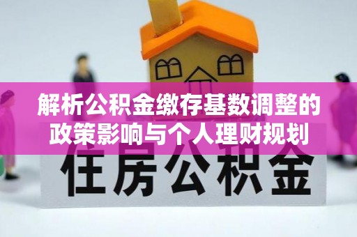 仁化解析公积金缴存基数调整的政策影响与个人理财规划