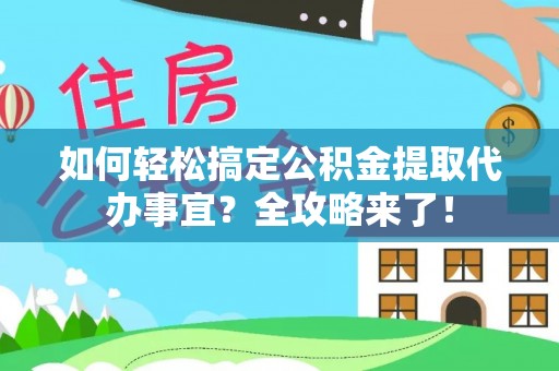 仁化如何轻松搞定公积金提取代办事宜？全攻略来了！