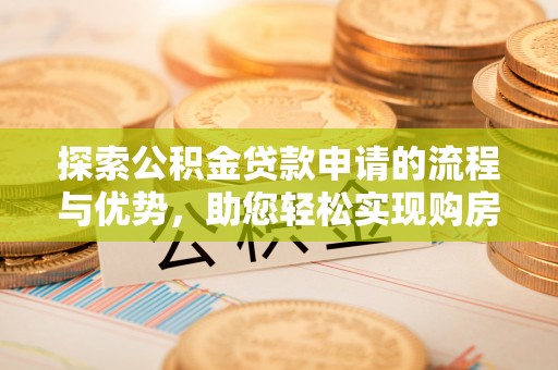 仁化探索公积金贷款申请的流程与优势，助您轻松实现购房梦想