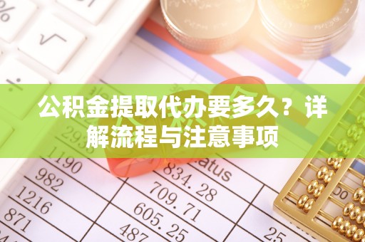 仁化公积金提取代办要多久？详解流程与注意事项