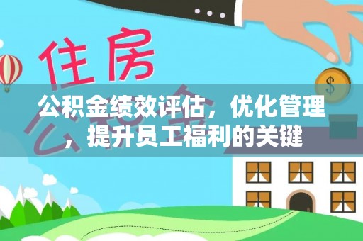 仁化公积金绩效评估，优化管理，提升员工福利的关键