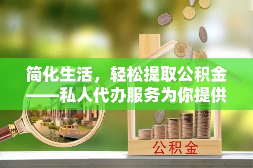 仁化简化生活，轻松提取公积金——私人代办服务为你提供便利