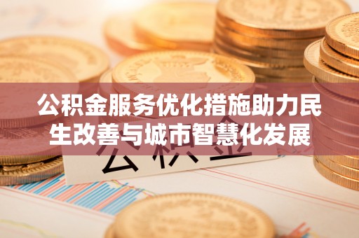 仁化公积金服务优化措施助力民生改善与城市智慧化发展