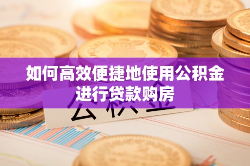 仁化如何高效便捷地使用公积金进行贷款购房